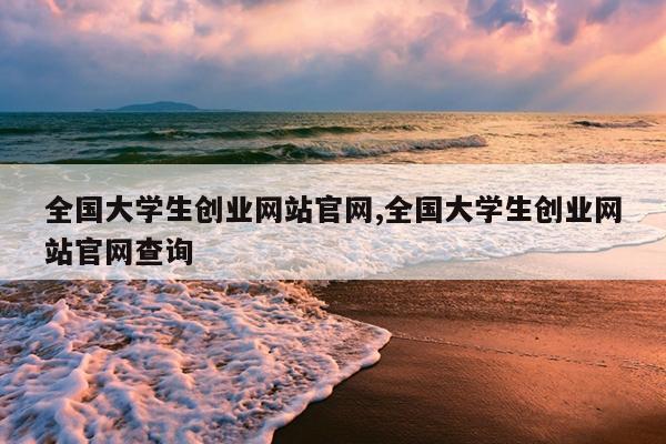 全国大学生创业网站官网,全国大学生创业网站官网查询