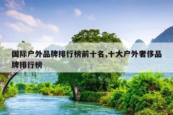 国际户外品牌排行榜前十名,十大户外奢侈品牌排行榜