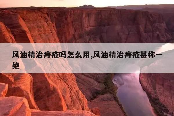 风油精治痔疮吗怎么用,风油精治痔疮甚称一绝
