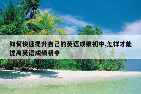 如何快速提升自己的英语成绩初中,怎样才能提高英语成绩初中