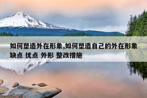 如何塑造外在形象,如何塑造自己的外在形象缺点 优点 外形 整改措施