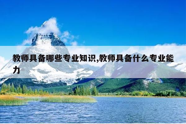 教师具备哪些专业知识,教师具备什么专业能力