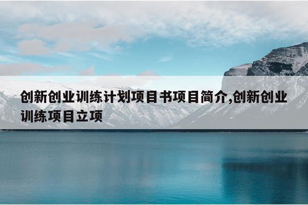 创新创业训练计划项目书项目简介,创新创业训练项目立项