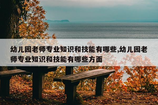 幼儿园老师专业知识和技能有哪些,幼儿园老师专业知识和技能有哪些方面