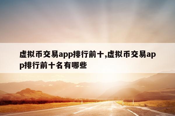 虚拟币交易app排行前十,虚拟币交易app排行前十名有哪些