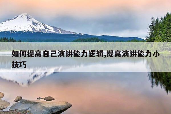 如何提高自己演讲能力逻辑,提高演讲能力小技巧