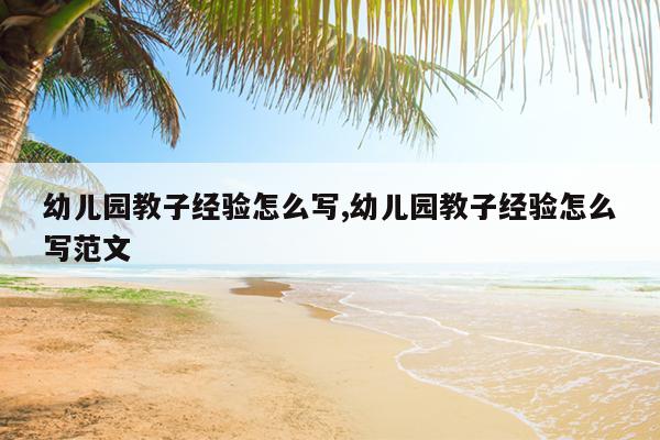 幼儿园教子经验怎么写,幼儿园教子经验怎么写范文