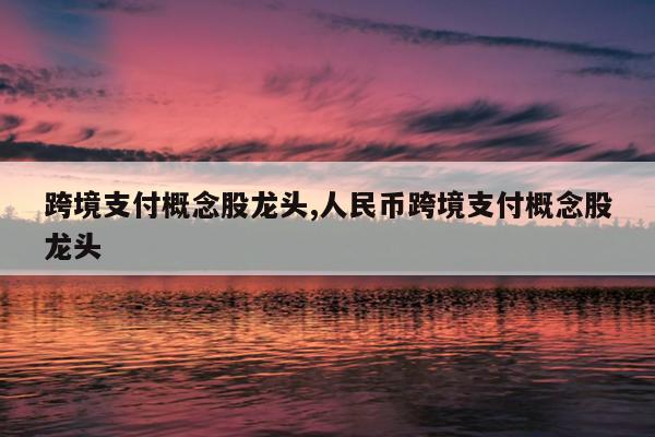 跨境支付概念股龙头,人民币跨境支付概念股龙头
