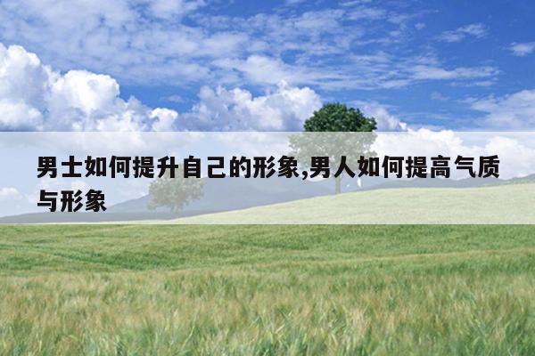 男士如何提升自己的形象,男人如何提高气质与形象