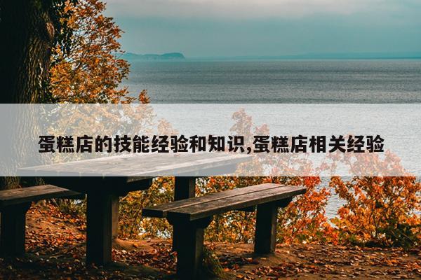 蛋糕店的技能经验和知识,蛋糕店相关经验