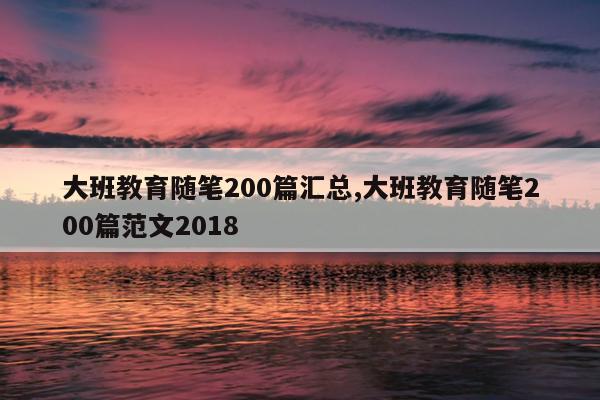 大班教育随笔200篇汇总,大班教育随笔200篇范文2018