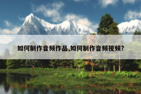 如何制作音频作品,如何制作音频视频?