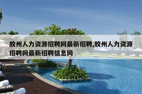 胶州人力资源招聘网最新招聘,胶州人力资源招聘网最新招聘信息网