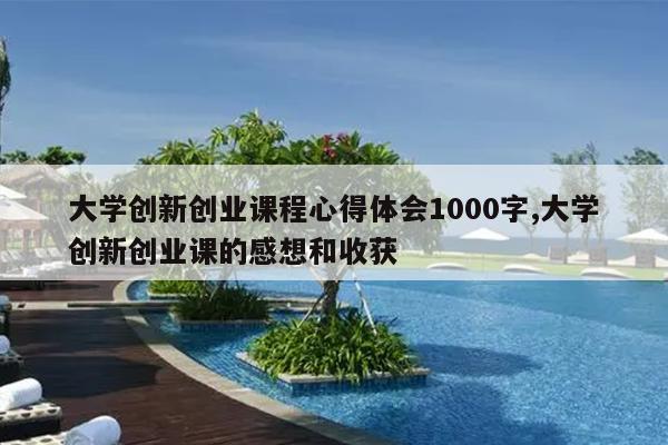 大学创新创业课程心得体会1000字,大学创新创业课的感想和收获