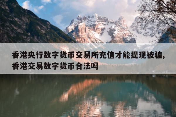 香港央行数字货币交易所充值才能提现被骗,香港交易数字货币合法吗