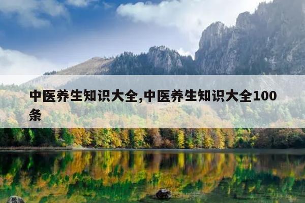 中医养生知识大全,中医养生知识大全100条