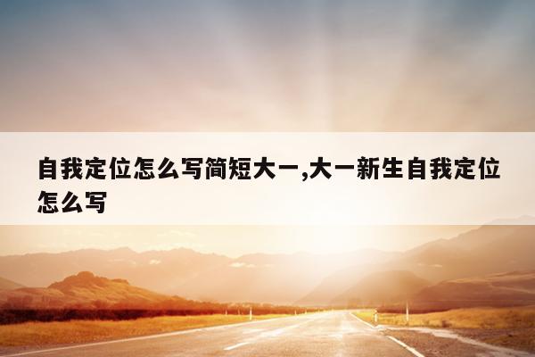 自我定位怎么写简短大一,大一新生自我定位怎么写