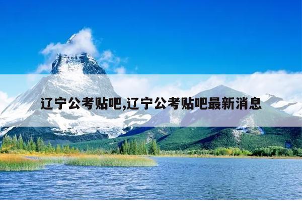 辽宁公考贴吧,辽宁公考贴吧最新消息