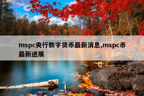 mspc央行数字货币最新消息,mspc币最新进展