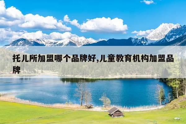 托儿所加盟哪个品牌好,儿童教育机构加盟品牌