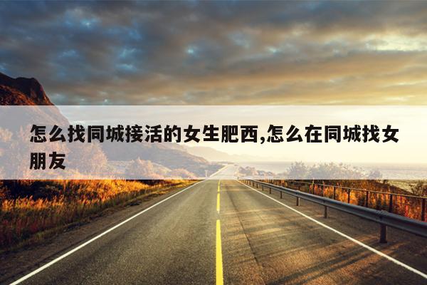 怎么找同城接活的女生肥西,怎么在同城找女朋友