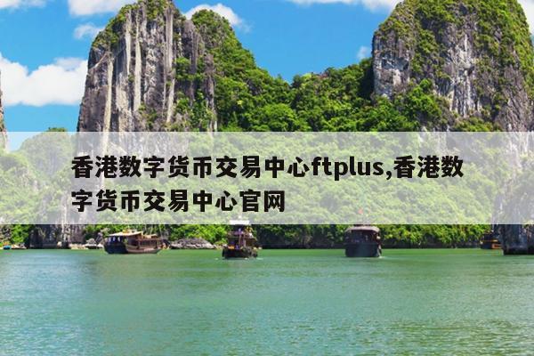 香港数字货币交易中心ftplus,香港数字货币交易中心官网