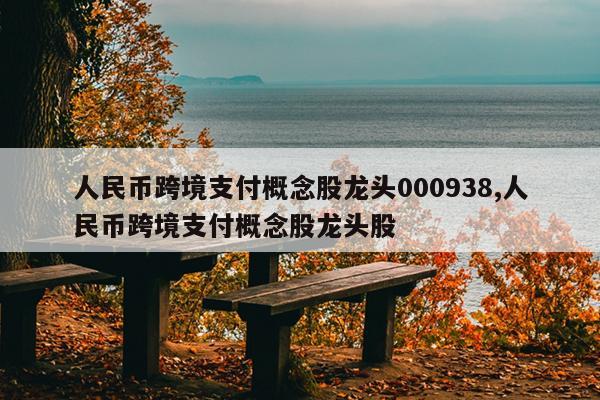 人民币跨境支付概念股龙头000938,人民币跨境支付概念股龙头股