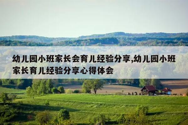 幼儿园小班家长会育儿经验分享,幼儿园小班家长育儿经验分享心得体会