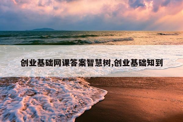 创业基础网课答案智慧树,创业基础知到