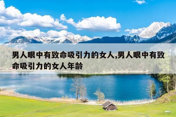 男人眼中有致命吸引力的女人,男人眼中有致命吸引力的女人年龄