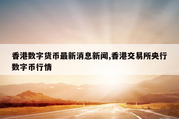 香港数字货币最新消息新闻,香港交易所央行数字币行情