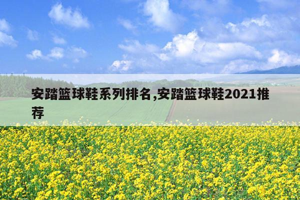 安踏篮球鞋系列排名,安踏篮球鞋2021推荐