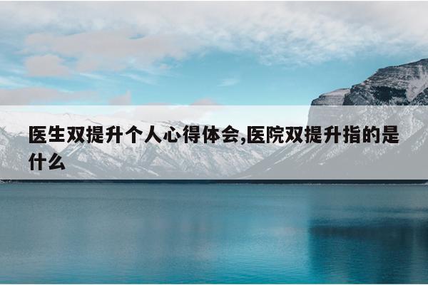 医生双提升个人心得体会,医院双提升指的是什么