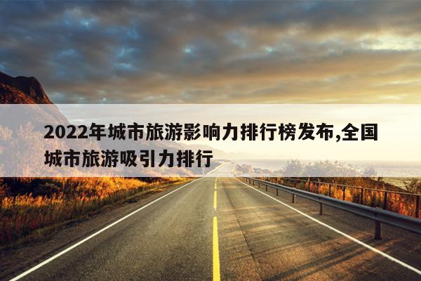 2022年城市旅游影响力排行榜发布,全国城市旅游吸引力排行