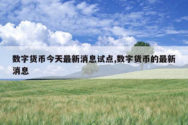 数字货币今天最新消息试点,数字货币的最新消息