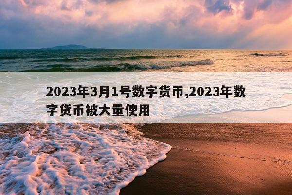 2023年3月1号数字货币,2023年数字货币被大量使用