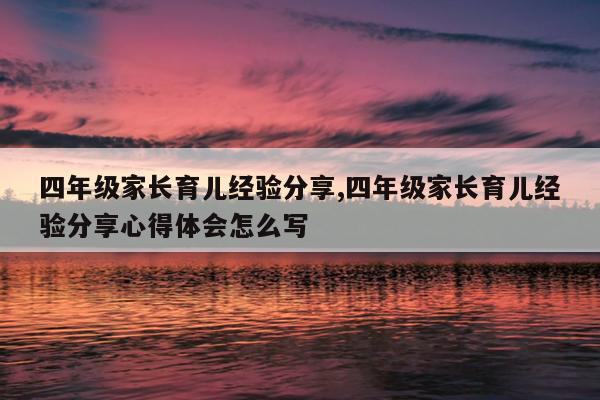 四年级家长育儿经验分享,四年级家长育儿经验分享心得体会怎么写