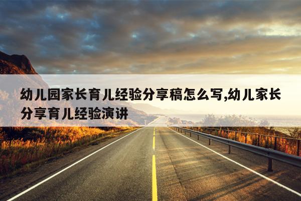 幼儿园家长育儿经验分享稿怎么写,幼儿家长分享育儿经验演讲