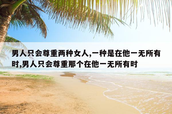 男人只会尊重两种女人,一种是在他一无所有时,男人只会尊重那个在他一无所有时