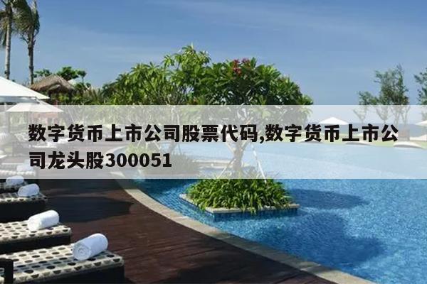 数字货币上市公司股票代码,数字货币上市公司龙头股300051