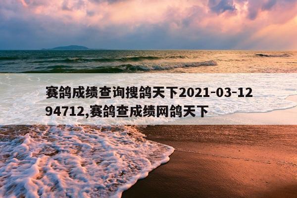 赛鸽成绩查询搜鸽天下2021-03-1294712,赛鸽查成绩网鸽天下