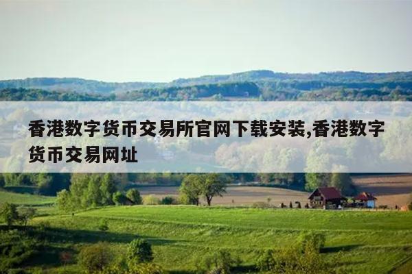 香港数字货币交易所官网下载安装,香港数字货币交易网址