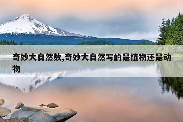 奇妙大自然数,奇妙大自然写的是植物还是动物