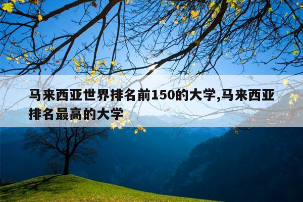 马来西亚世界排名前150的大学,马来西亚排名最高的大学