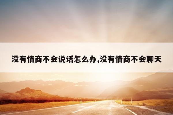 没有情商不会说话怎么办,没有情商不会聊天