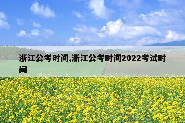 浙江公考时间,浙江公考时间2022考试时间