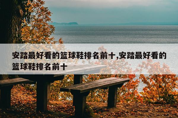 安踏最好看的篮球鞋排名前十,安踏最好看的篮球鞋排名前十