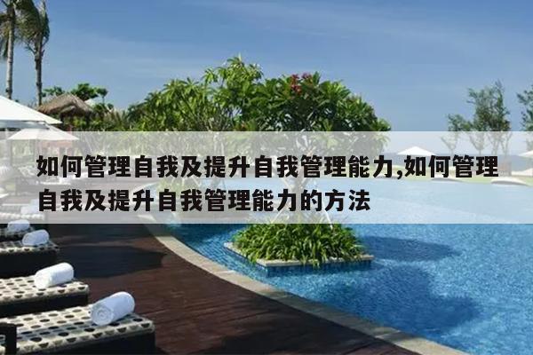 如何管理自我及提升自我管理能力,如何管理自我及提升自我管理能力的方法