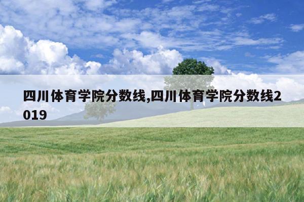 四川体育学院分数线,四川体育学院分数线2019