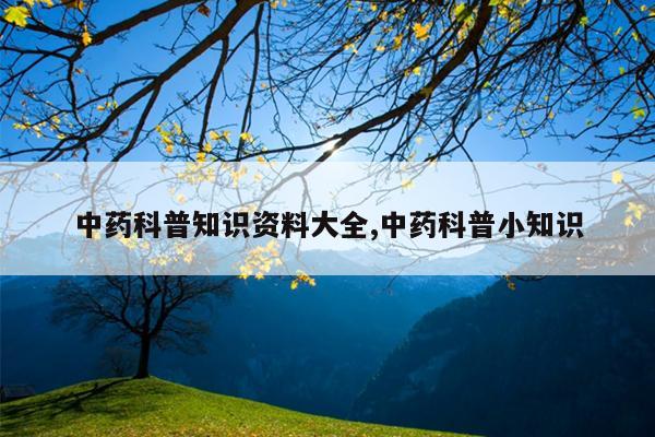 中药科普知识资料大全,中药科普小知识